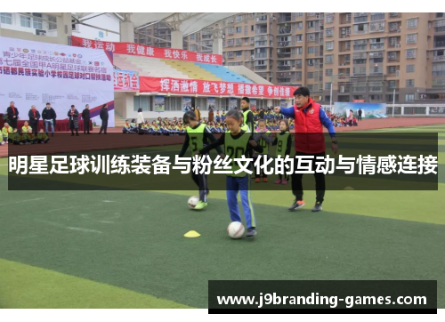 明星足球训练装备与粉丝文化的互动与情感连接